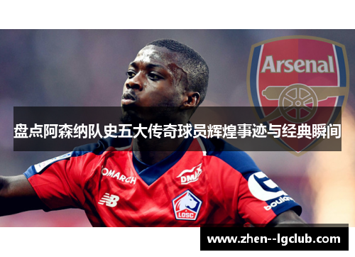 盘点阿森纳队史五大传奇球员辉煌事迹与经典瞬间