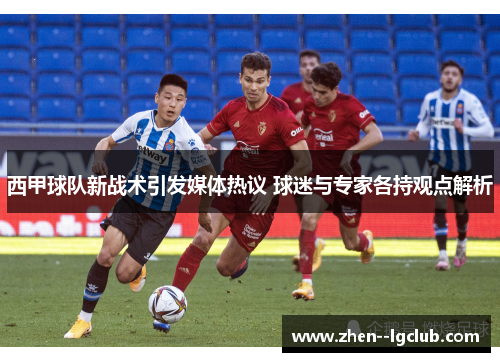 西甲球队新战术引发媒体热议 球迷与专家各持观点解析