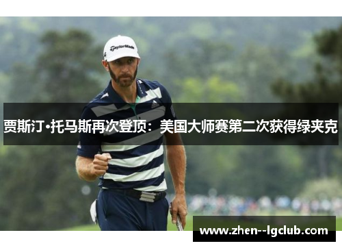 贾斯汀·托马斯再次登顶:美国大师赛第二次获得绿夹克 贾斯汀·托马斯再次登顶:美国大师赛第二次获得绿夹克