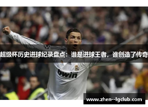 超级杯历史进球纪录盘点:谁是进球王者,谁创造了传奇 超级杯历史进球纪录盘点:谁是进球王者,谁创造了传奇