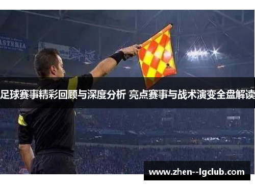 足球赛事精彩回顾与深度分析 亮点赛事与战术演变全盘解读
