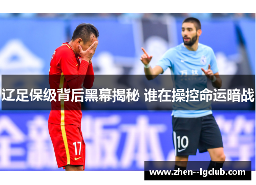辽足保级背后黑幕揭秘 谁在操控命运暗战