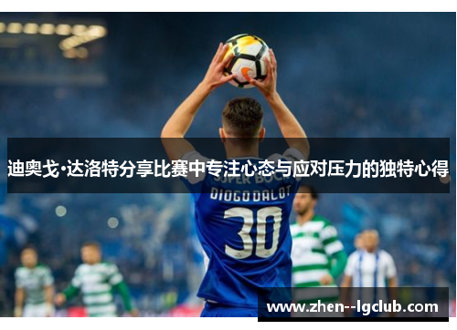 迪奥戈·达洛特分享比赛中专注心态与应对压力的独特心得 迪奥戈·达洛特分享比赛中专注心态与应对压力的独特心得