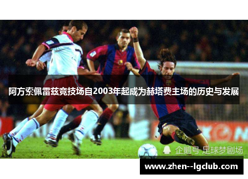 阿方索佩雷兹竞技场自2003年起成为赫塔费主场的历史与发展