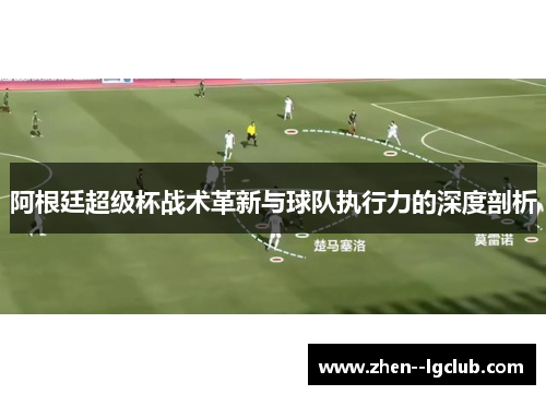 阿根廷超级杯战术革新与球队执行力的深度剖析 阿根廷超级杯战术革新与球队执行力的深度剖析