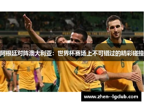 阿根廷对阵澳大利亚:世界杯赛场上不可错过的精彩碰撞 阿根廷对阵澳大利亚:世界杯赛场上不可错过的精彩碰撞