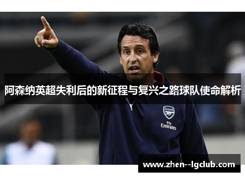 阿森纳英超失利后的新征程与复兴之路球队使命解析 阿森纳英超失利后的新征程与复兴之路球队使命解析