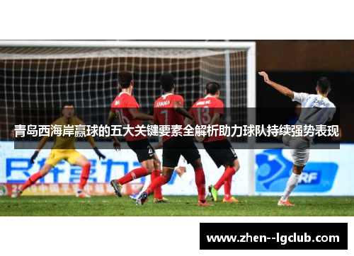 青岛西海岸赢球的五大关键要素全解析助力球队持续强势表现 青岛西海岸赢球的五大关键要素全解析助力球队持续强势表现