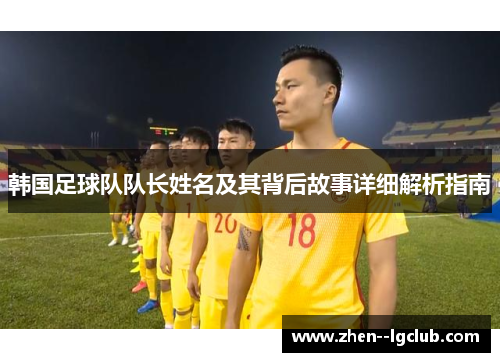 韩国足球队队长姓名及其背后故事详细解析指南 韩国足球队队长姓名及其背后故事详细解析指南