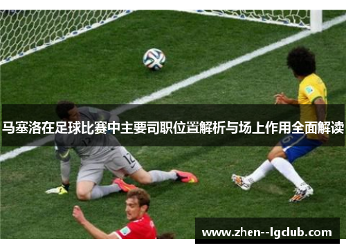 马塞洛在足球比赛中主要司职位置解析与场上作用全面解读 马塞洛在足球比赛中主要司职位置解析与场上作用全面解读