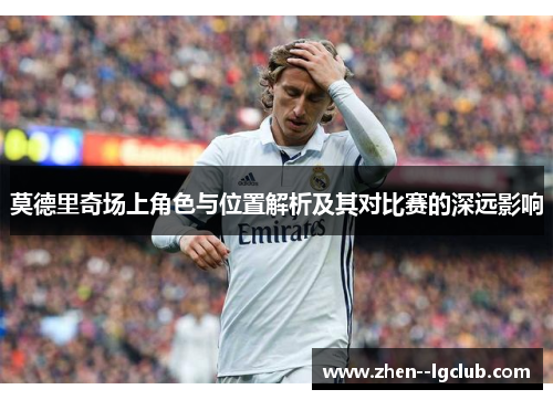 莫德里奇场上角色与位置解析及其对比赛的深远影响