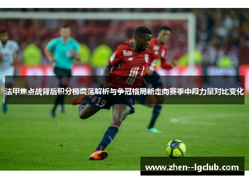 法甲焦点战背后积分榜震荡解析与争冠格局新走向赛季中段力量对比变化