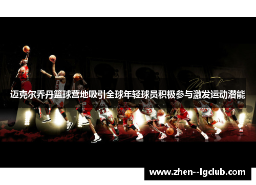 迈克尔乔丹篮球营地吸引全球年轻球员积极参与激发运动潜能