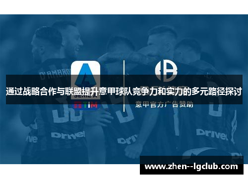 通过战略合作与联盟提升意甲球队竞争力和实力的多元路径探讨 通过战略合作与联盟提升意甲球队竞争力和实力的多元路径探讨