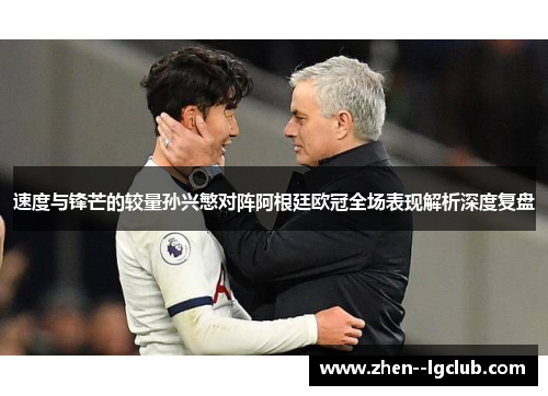 速度与锋芒的较量孙兴慜对阵阿根廷欧冠全场表现解析深度复盘 速度与锋芒的较量孙兴慜对阵阿根廷欧冠全场表现解析深度复盘