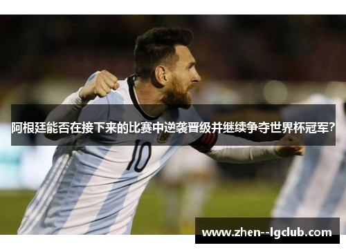 阿根廷能否在接下来的比赛中逆袭晋级并继续争夺世界杯冠军? 阿根廷能否在接下来的比赛中逆袭晋级并继续争夺世界杯冠军?