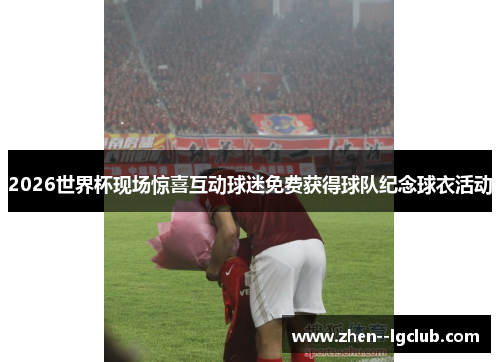 2026世界杯现场惊喜互动球迷免费获得球队纪念球衣活动 2026世界杯现场惊喜互动球迷免费获得球队纪念球衣活动