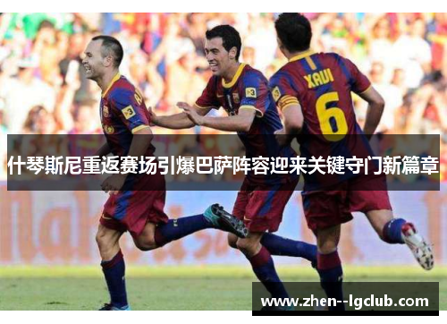 什琴斯尼重返赛场引爆巴萨阵容迎来关键守门新篇章 什琴斯尼重返赛场引爆巴萨阵容迎来关键守门新篇章