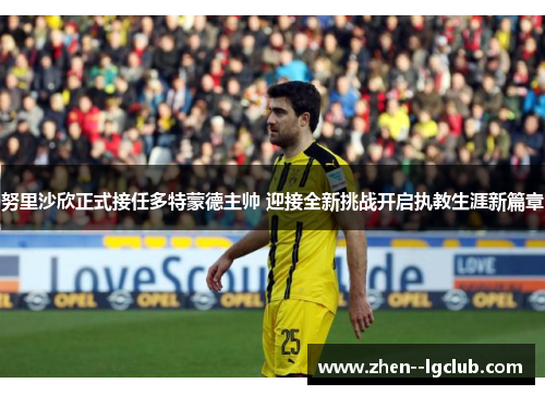 努里沙欣正式接任多特蒙德主帅 迎接全新挑战开启执教生涯新篇章 努里沙欣正式接任多特蒙德主帅 迎接全新挑战开启执教生涯新篇章