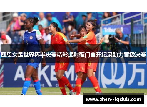 图恩女足世界杯半决赛精彩远射破门首开纪录助力晋级决赛 图恩女足世界杯半决赛精彩远射破门首开纪录助力晋级决赛