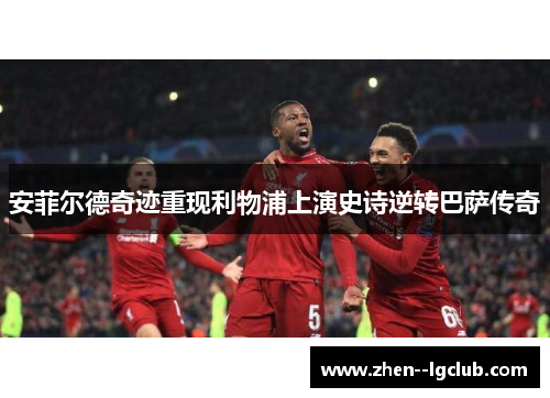 安菲尔德奇迹重现利物浦上演史诗逆转巴萨传奇