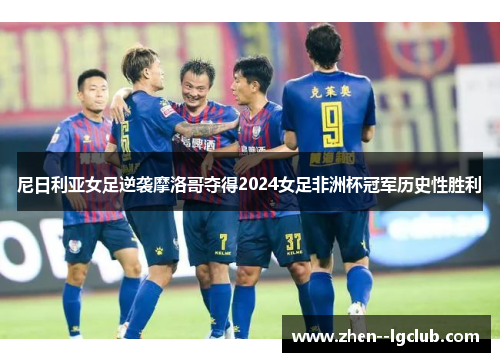 尼日利亚女足逆袭摩洛哥夺得2024女足非洲杯冠军历史性胜利