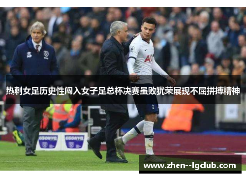 热刺女足历史性闯入女子足总杯决赛虽败犹荣展现不屈拼搏精神