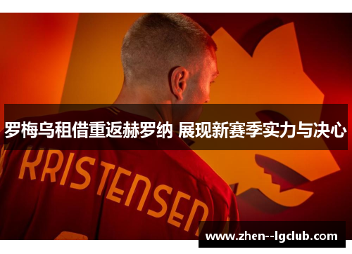 罗梅乌租借重返赫罗纳 展现新赛季实力与决心 罗梅乌租借重返赫罗纳 展现新赛季实力与决心