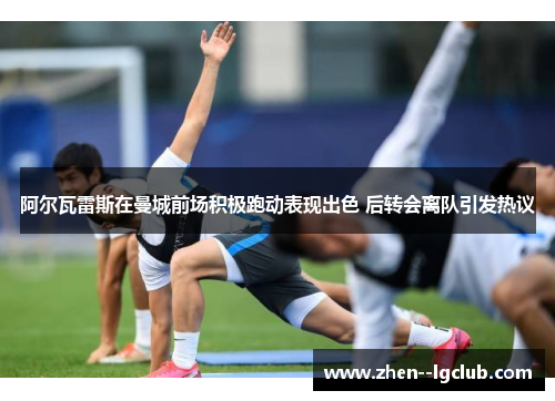 阿尔瓦雷斯在曼城前场积极跑动表现出色 后转会离队引发热议