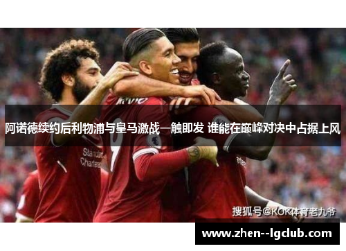 阿诺德续约后利物浦与皇马激战一触即发 谁能在巅峰对决中占据上风