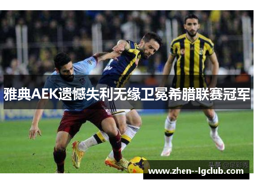 雅典AEK遗憾失利无缘卫冕希腊联赛冠军 雅典AEK遗憾失利无缘卫冕希腊联赛冠军