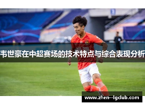 韦世豪在中超赛场的技术特点与综合表现分析 韦世豪在中超赛场的技术特点与综合表现分析