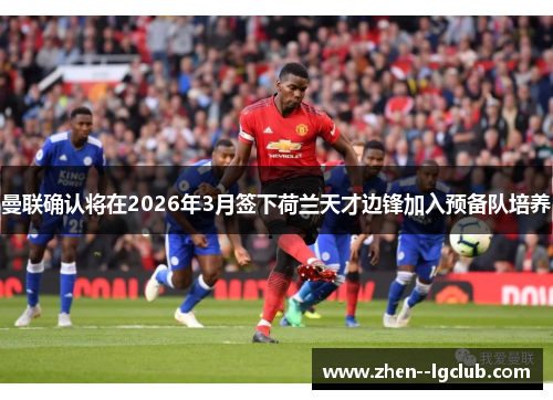 曼联确认将在2026年3月签下荷兰天才边锋加入预备队培养 曼联确认将在2026年3月签下荷兰天才边锋加入预备队培养