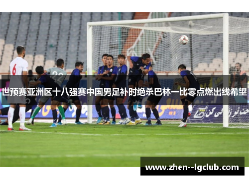 世预赛亚洲区十八强赛中国男足补时绝杀巴林一比零点燃出线希望